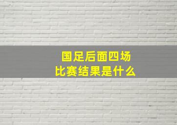 国足后面四场比赛结果是什么