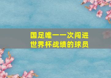 国足唯一一次闯进世界杯战绩的球员