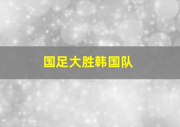 国足大胜韩国队