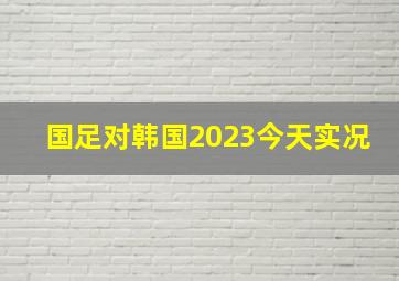 国足对韩国2023今天实况