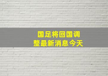 国足将回国调整最新消息今天