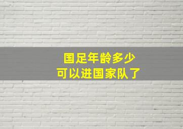 国足年龄多少可以进国家队了