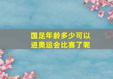 国足年龄多少可以进奥运会比赛了呢