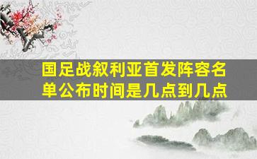 国足战叙利亚首发阵容名单公布时间是几点到几点