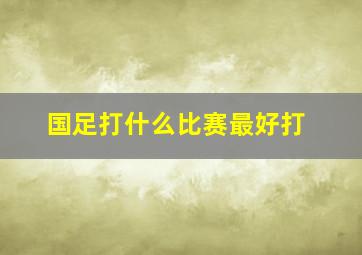 国足打什么比赛最好打