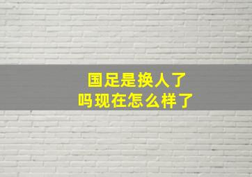 国足是换人了吗现在怎么样了