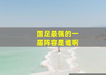 国足最强的一届阵容是谁啊