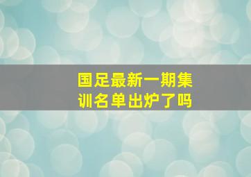 国足最新一期集训名单出炉了吗