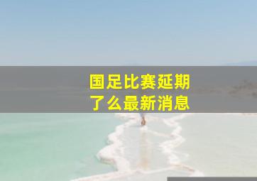 国足比赛延期了么最新消息