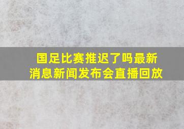 国足比赛推迟了吗最新消息新闻发布会直播回放