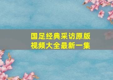 国足经典采访原版视频大全最新一集