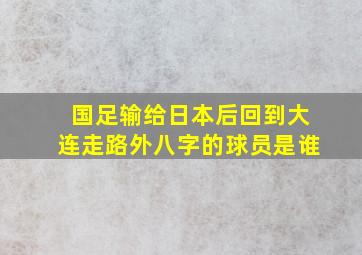 国足输给日本后回到大连走路外八字的球员是谁