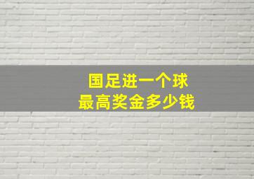 国足进一个球最高奖金多少钱