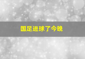 国足进球了今晚