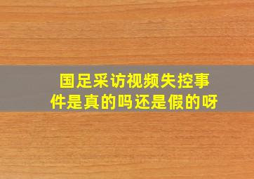 国足采访视频失控事件是真的吗还是假的呀