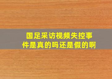 国足采访视频失控事件是真的吗还是假的啊