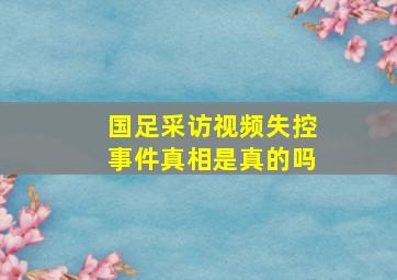 国足采访视频失控事件真相是真的吗