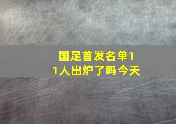 国足首发名单11人出炉了吗今天