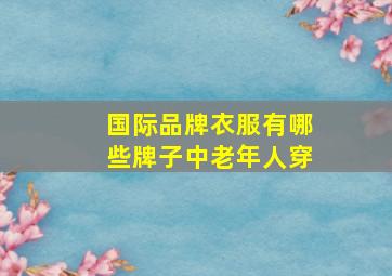 国际品牌衣服有哪些牌子中老年人穿