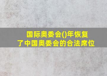 国际奥委会()年恢复了中国奥委会的合法席位