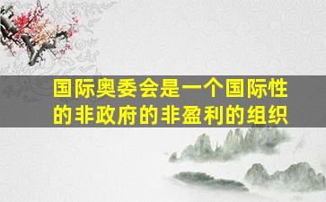 国际奥委会是一个国际性的非政府的非盈利的组织