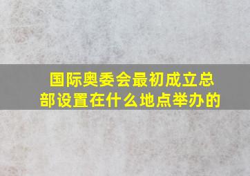 国际奥委会最初成立总部设置在什么地点举办的