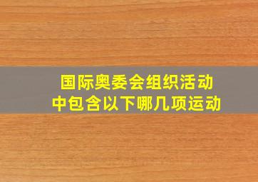 国际奥委会组织活动中包含以下哪几项运动