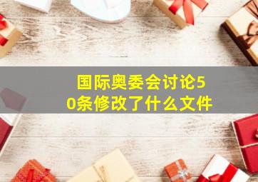 国际奥委会讨论50条修改了什么文件