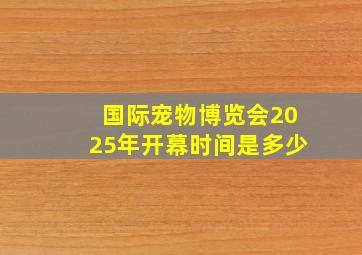 国际宠物博览会2025年开幕时间是多少