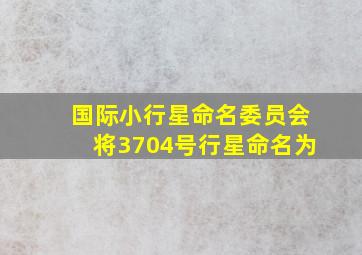 国际小行星命名委员会将3704号行星命名为