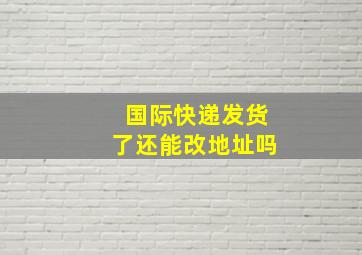 国际快递发货了还能改地址吗