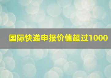 国际快递申报价值超过1000