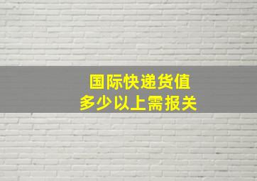 国际快递货值多少以上需报关