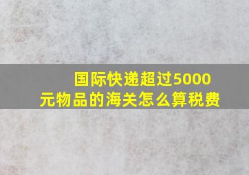 国际快递超过5000元物品的海关怎么算税费