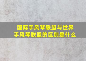 国际手风琴联盟与世界手风琴联盟的区别是什么