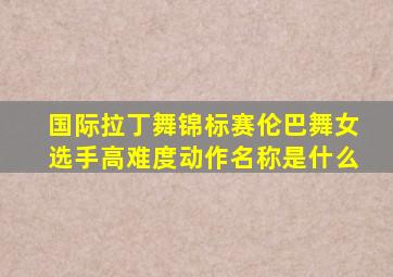 国际拉丁舞锦标赛伦巴舞女选手高难度动作名称是什么