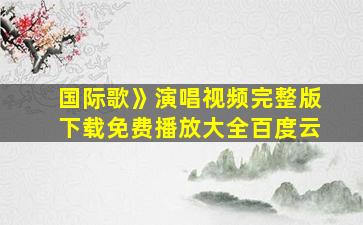 国际歌》演唱视频完整版下载免费播放大全百度云