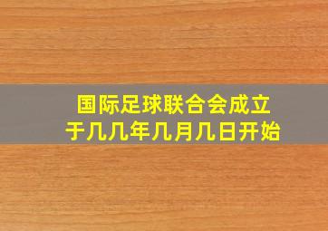 国际足球联合会成立于几几年几月几日开始