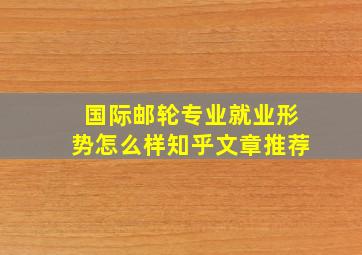 国际邮轮专业就业形势怎么样知乎文章推荐