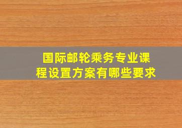 国际邮轮乘务专业课程设置方案有哪些要求