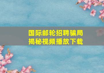 国际邮轮招聘骗局揭秘视频播放下载