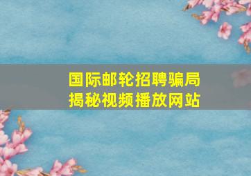 国际邮轮招聘骗局揭秘视频播放网站