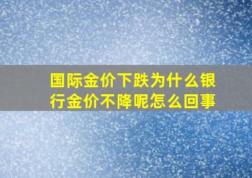 国际金价下跌为什么银行金价不降呢怎么回事