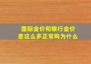 国际金价和银行金价差这么多正常吗为什么