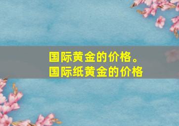 国际黄金的价格。国际纸黄金的价格