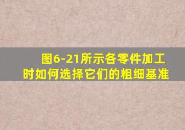 图6-21所示各零件加工时如何选择它们的粗细基准