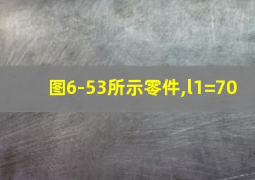 图6-53所示零件,l1=70