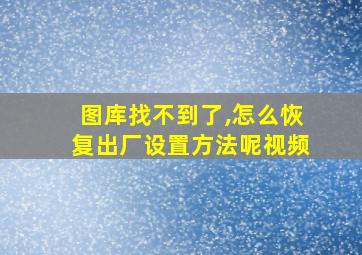 图库找不到了,怎么恢复出厂设置方法呢视频