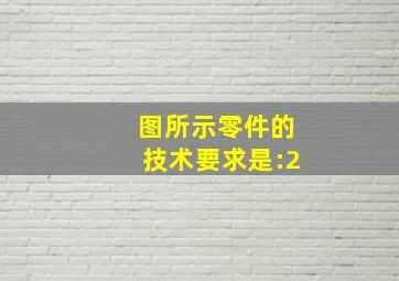 图所示零件的技术要求是:2