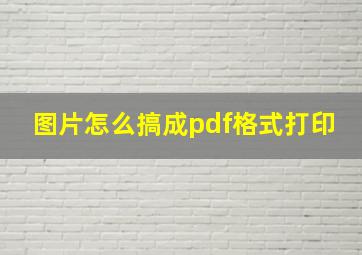 图片怎么搞成pdf格式打印